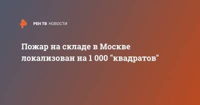 Пожар на складе в Москве локализован на 1 000 "квадратов" - ren.tv - Москва