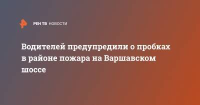 Водителей предупредили о пробках в районе пожара на Варшавском шоссе - ren.tv - Москва