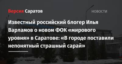 Валерий Радаев - Илья Варламов - Михаил Исаев - Блогер - Известный российский блогер Илья Варламов о новом ФОК «мирового уровня» в Саратове: «В городе поставили непонятный страшный сарай» - nversia.ru - Саратов