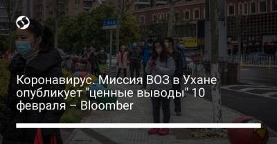 Коронавирус. Миссия ВОЗ в Ухане опубликует "ценные выводы" 10 февраля – Bloomber - liga.net - Ухань