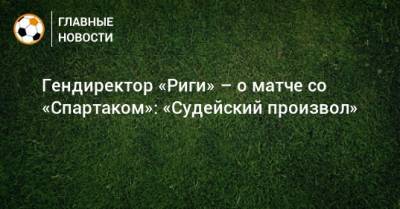Гендиректор «Риги» – о матче со «Спартаком»: «Судейский произвол» - bombardir.ru - Рига