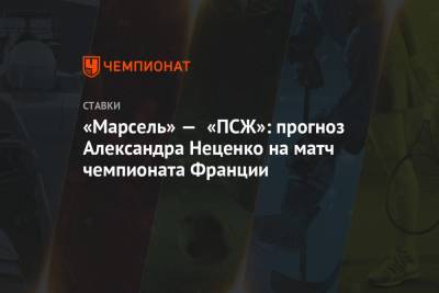 Александр Неценко - «Марсель» — «ПСЖ»: прогноз Александра Неценко на матч чемпионата Франции - championat.com - Париж