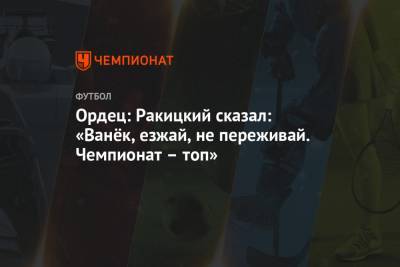 Ярослав Ракицкий - Иван Ордец - Ордец: Ракицкий сказал: «Ванёк, езжай, не переживай. Чемпионат – топ» - championat.com - Москва - Донецк