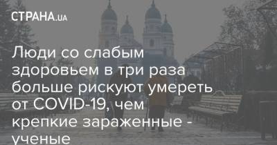 Люди со слабым здоровьем в три раза больше рискуют умереть от COVID-19, чем крепкие зараженные - ученые - strana.ua - Англия