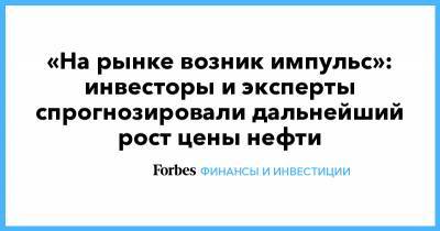 «На рынке возник импульс»: инвесторы и эксперты спрогнозировали дальнейший рост цены нефти - forbes.ru