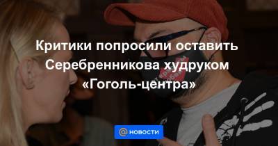 Критики попросили оставить Серебренникова худруком «Гоголь-центра» - news.mail.ru