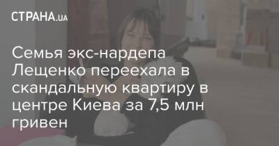Сергей Лещенко - Семья экс-нардепа Лещенко переехала в скандальную квартиру в центре Киева за 7,5 млн гривен - strana.ua - Киев
