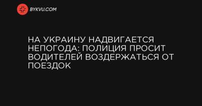 На Украину надвигается непогода: полиция просит водителей воздержаться от поездок - bykvu.com - Ивано-Франковская обл. - Хмельницкая обл. - Тернопольская обл. - Львовская обл.