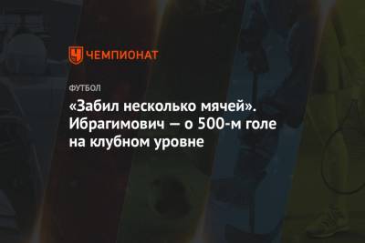 Златан Ибрагимович - «Забил несколько мячей». Ибрагимович — о 500-м голе на клубном уровне - championat.com