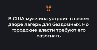 В США мужчина устроил в своем дворе лагерь для бездомных. Но городские власти требуют его разогнать - hromadske.ua - США