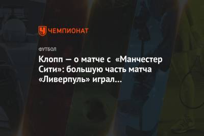 Юрген Клопп - Клопп — о матче с «Манчестер Сити»: большую часть матча «Ливерпуль» играл превосходно - championat.com