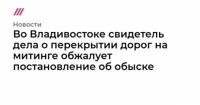 Во Владивостоке свидетель дела о перекрытии дорог на митинге обжалует постановление об обыске - tvrain.ru - Владивосток