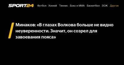 Александр Волков - Виталий Минаков - Минаков: "В глазах Волкова больше не видно неуверенности. Значит, он созрел для завоевания пояса" - sport24.ru