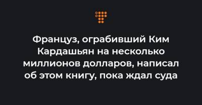 Ким Кардашьян - Француз, ограбивший Ким Кардашьян на несколько миллионов долларов, написал об этом книгу, пока ждал суда - hromadske.ua