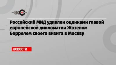 Сергей Лавров - Жозепом Боррелем - Российский МИД удивлен оценками главой европейской дипломатии Жозепом Боррелем своего визита в Москву - echo.msk.ru - Москва - Брюссель
