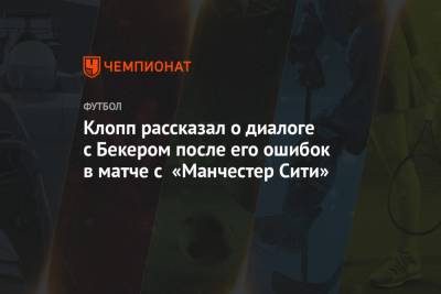 Юрген Клопп - Алисон Бекер - Клопп рассказал о диалоге с Бекером после его ошибок в матче с «Манчестер Сити» - championat.com - Англия