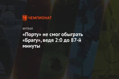 «Порту» не смог обыграть «Брагу», ведя 2:0 до 87-й минуты - championat.com - Португалия
