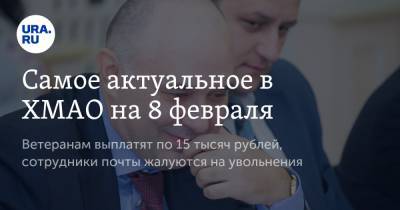 Андрей Филатов - Самое актуальное в ХМАО на 8 февраля. Ветеранам выплатят по 15 тысяч рублей, сотрудники почты жалуются на увольнения - ura.news - Сургут - Югра
