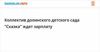 Коллектив долинского детского сада "Сказка" ждет зарплату - sakhalin.info
