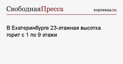 Вильям Гейтс - В Екатеринбурге 23-этажная высотка горит с 1 по 9 этажи - svpressa.ru - Екатеринбург - Приморье край - Якутск