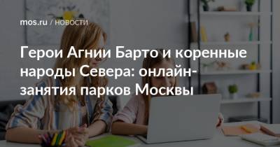 Герои Агнии Барто и коренные народы Севера: онлайн-занятия парков Москвы - mos.ru - Москва - Тверь