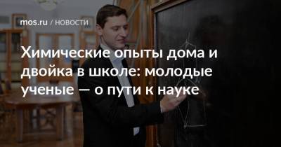 Химические опыты дома и двойка в школе: молодые ученые — о пути к науке - mos.ru - Москва