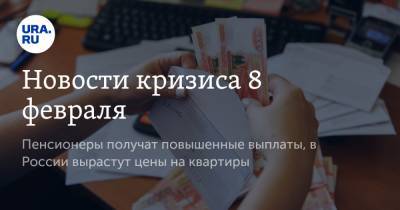 Новости кризиса 8 февраля. Пенсионеры получат повышенные выплаты, в России вырастут цены на квартиры - ura.news - Москва - Чукотка - окр. Янао