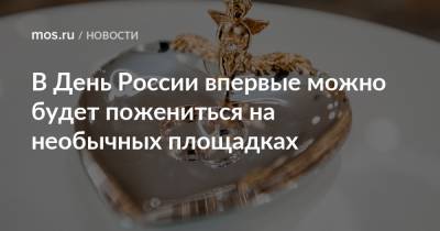 День России - В День России впервые можно будет пожениться на необычных площадках - mos.ru - Москва