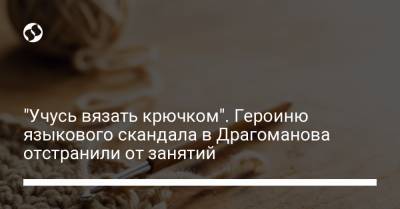 "Учусь вязать крючком". Героиню языкового скандала в Драгоманова отстранили от занятий - liga.net - Украина