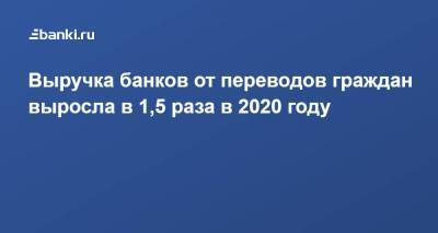Выручка банков от переводов граждан выросла в 1,5 раза в 2020 году - smartmoney.one