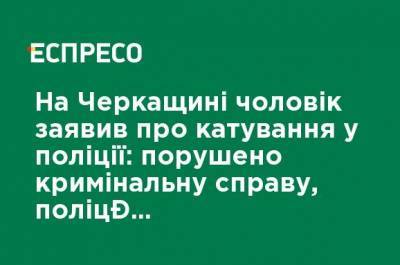 На Черкасчине мужчина заявил о пытках в полиции: возбуждено уголовное дело, полицейские отстранены от работы - ru.espreso.tv - Черкасская обл.