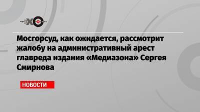 Сергей Смирнов - Дмитрий Спирин - Мосгорсуд, как ожидается, рассмотрит жалобу на административный арест главреда издания «Медиазона» Сергея Смирнова - echo.msk.ru - Москва
