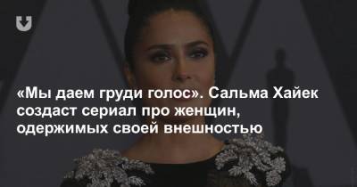 Сальма Хайек - «Мы даем груди голос». Сальма Хайек создаст сериал про женщин, одержимых своей внешностью - news.tut.by
