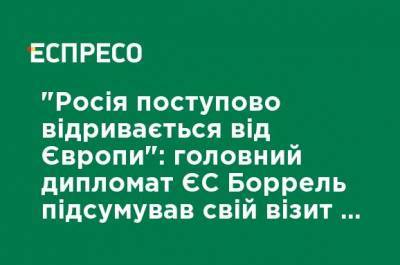 Жозеп Боррель - "Россия постепенно отрывается от Европы": главный дипломат ЕС Боррель подвел итоги своего визита в РФ - ru.espreso.tv - Москва - Россия