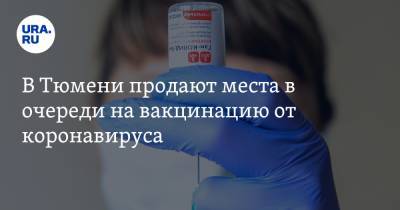 В Тюмени продают места в очереди на вакцинацию от коронавируса - ura.news - Тюмень - Тюменская обл.