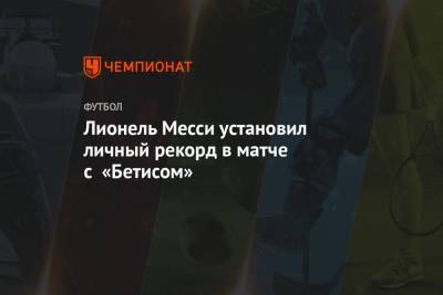 Лионель Месси - Лионель Месси установил личный рекорд в матче с «Бетисом» - championat.com