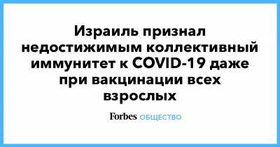 Биньямин Нетаньяху - Израиль признал недостижимым коллективный иммунитет к COVID-19 даже при вакцинации всех взрослых - forbes.ru - Израиль