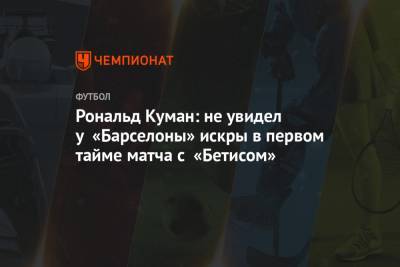 Рональд Куман - Рональд Куман: не увидел у «Барселоны» искры в первом тайме матча с «Бетисом» - championat.com - Мадрид