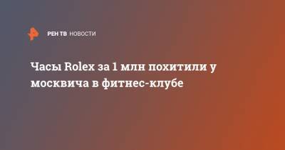 Часы Rolex за 1 млн похитили у москвича в фитнес-клубе - ren.tv