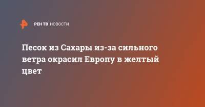 Песок из Сахары из-за сильного ветра окрасил Европу в желтый цвет - ren.tv - Швейцария - Германия - Париж - Испания