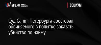 Суд Санкт-Петербурга арестовал обвиняемого в попытке заказать убийство по найму - ivbg.ru - Россия - Ленинградская обл. - Санкт-Петербург - Воронежская обл.