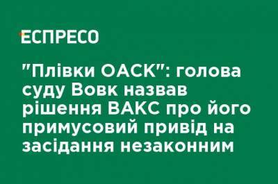 "Пленки ОАСК": председатель суда Вовк назвал решение ВАКС о его принудительном приводе на заседание незаконным - ru.espreso.tv
