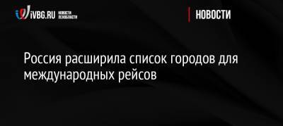 Россия расширила список городов для международных рейсов - ivbg.ru - Москва - Россия - Санкт-Петербург - Екатеринбург - Новосибирск - Уфа - Нижний Новгород - Махачкала - Пермь - Красноярск - Калининград - Казань - Ростов-На-Дону - Минеральные Воды - Астрахань - Самара - Иркутск - Хабаровск - Владивосток - Петропавловск-Камчатский - Кемерово - Стамбул - Грозный - Европа