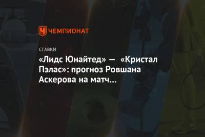 Ровшан Аскеров - «Лидс Юнайтед» — «Кристал Пэлас»: прогноз Ровшана Аскерова на матч чемпионата Англии - championat.com - Англия