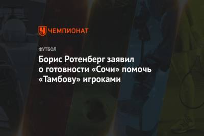 Сергей Прядкин - Борис Ротенберг - Борис Ротенберг заявил о готовности «Сочи» помочь «Тамбову» игроками - championat.com - Сочи - Тамбов