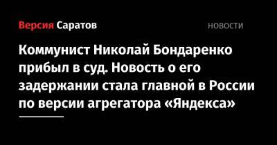 Николай Бондаренко - Коммунист Николай Бондаренко прибыл в суд. Новость о его задержании стала главной в России по версии агрегатора «Яндекса» - nversia.ru - Саратов