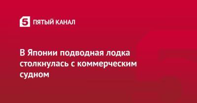 Кацунобу Като - В Японии подводная лодка столкнулась с коммерческим судном - 5-tv.ru - Япония