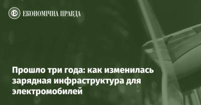 Прошло три года: как изменилась зарядная инфраструктура для электромобилей - epravda.com.ua - Україна