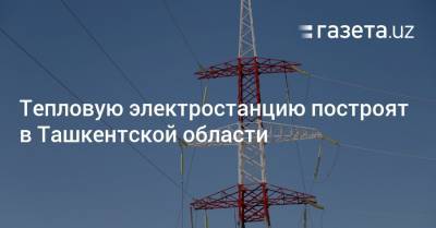 Тепловую электростанцию построят в Ташкентской области - gazeta.uz - Узбекистан