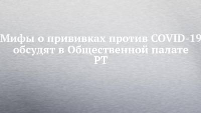 Мифы о прививках против COVID-19 обсудят в Общественной палате РТ - chelny-izvest.ru - респ. Татарстан